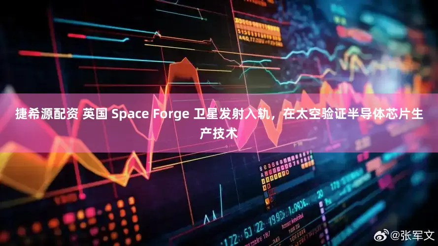 捷希源配资 英国 Space Forge 卫星发射入轨，在太空验证半导体芯片生产技术