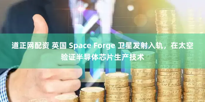 道正网配资 英国 Space Forge 卫星发射入轨，在太空验证半导体芯片生产技术