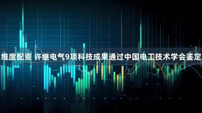 维度配资 许继电气9项科技成果通过中国电工技术学会鉴定