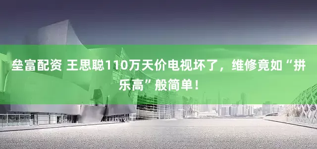 垒富配资 王思聪110万天价电视坏了，维修竟如“拼乐高”般简单！