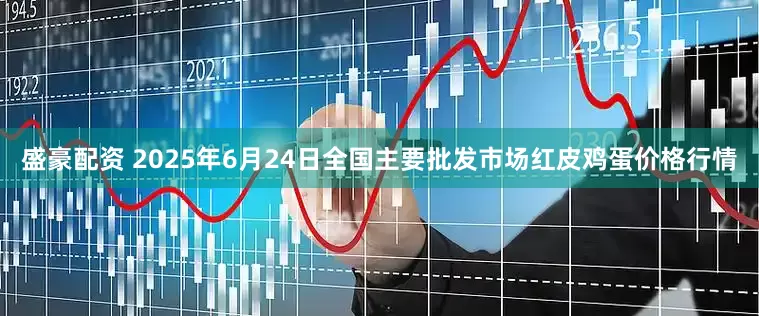 盛豪配资 2025年6月24日全国主要批发市场红皮鸡蛋价格行情