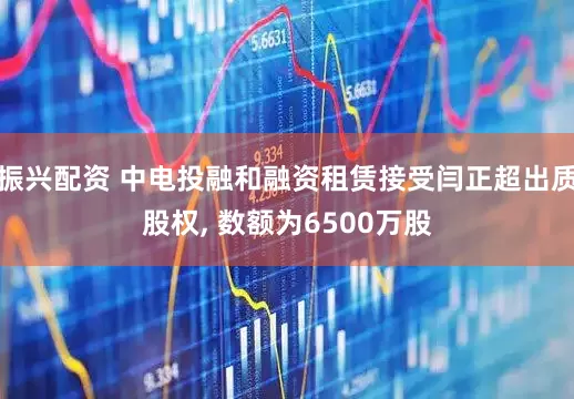 振兴配资 中电投融和融资租赁接受闫正超出质股权, 数额为6500万股