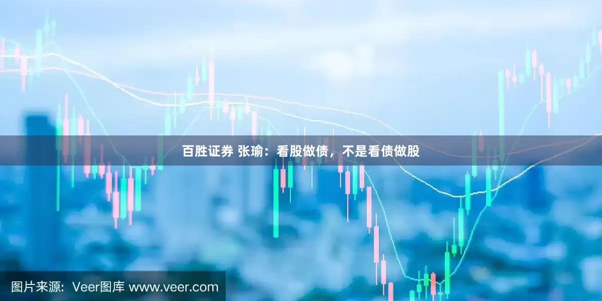 百胜证券 张瑜：看股做债，不是看债做股
