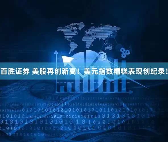 百胜证券 美股再创新高！美元指数糟糕表现创纪录！