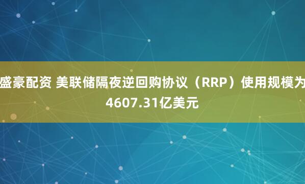 盛豪配资 美联储隔夜逆回购协议（RRP）使用规模为4607.31亿美元