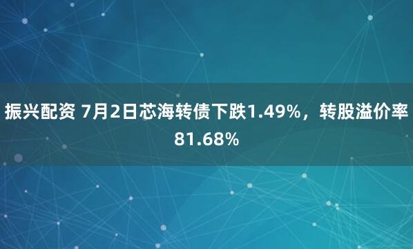 振兴配资 7月2日芯海转债下跌1.49%，转股溢价率81.68%