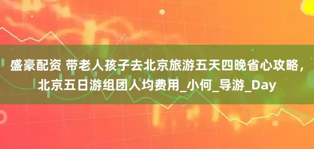 盛豪配资 带老人孩子去北京旅游五天四晚省心攻略，北京五日游组团人均费用_小何_导游_Day