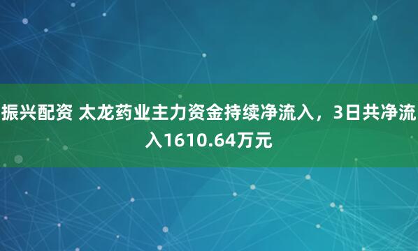 振兴配资 太龙药业主力资金持续净流入，3日共净流入1610.64万元