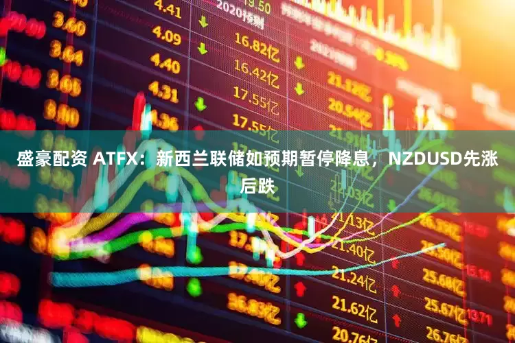 盛豪配资 ATFX：新西兰联储如预期暂停降息，NZDUSD先涨后跌