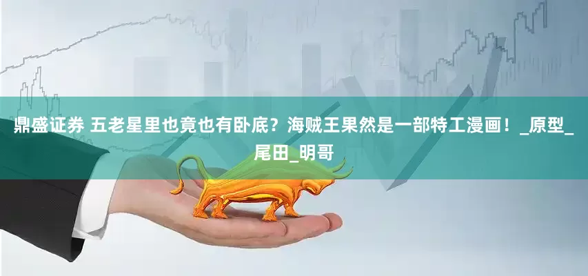 鼎盛证券 五老星里也竟也有卧底？海贼王果然是一部特工漫画！_原型_尾田_明哥