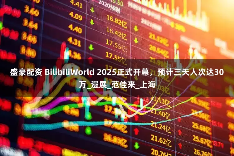 盛豪配资 BilibiliWorld 2025正式开幕，预计三天人次达30万_漫展_范佳来_上海