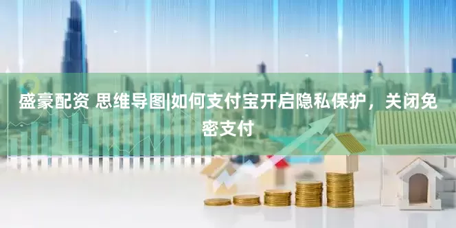盛豪配资 思维导图|如何支付宝开启隐私保护，关闭免密支付