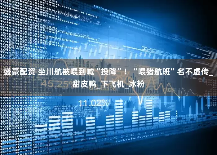盛豪配资 坐川航被喂到喊“投降”！“喂猪航班”名不虚传_甜皮鸭_下飞机_冰粉