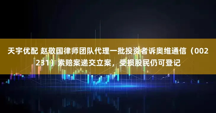 天宇优配 赵敬国律师团队代理一批投资者诉奥维通信（002231）索赔案递交立案，受损股民仍可登记