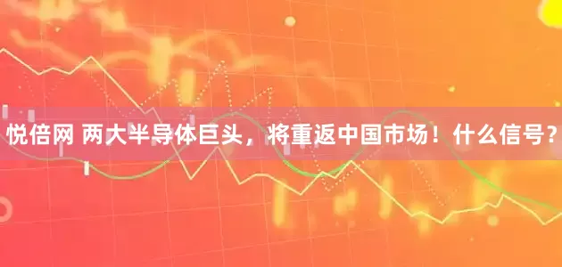 悦倍网 两大半导体巨头，将重返中国市场！什么信号？