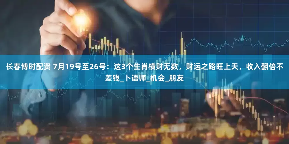 长春博时配资 7月19号至26号：这3个生肖横财无数，财运之路旺上天，收入翻倍不差钱_卜语师_机会_朋友