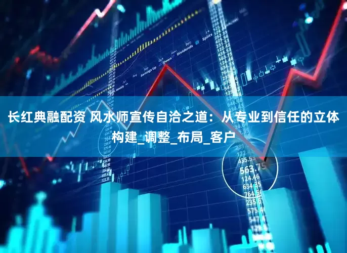 长红典融配资 风水师宣传自洽之道：从专业到信任的立体构建_调整_布局_客户
