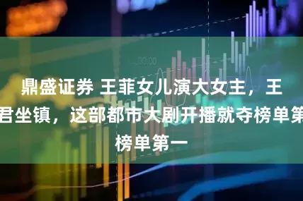 鼎盛证券 王菲女儿演大女主，王传君坐镇，这部都市大剧开播就夺榜单第一