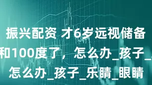 振兴配资 才6岁远视储备就剩50度和100度了，怎么办_孩子_乐睛_眼睛