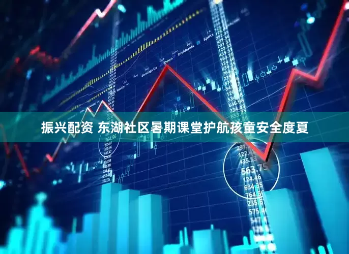 振兴配资 东湖社区暑期课堂护航孩童安全度夏