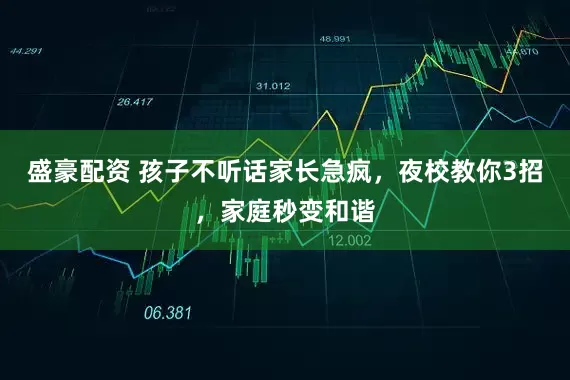 盛豪配资 孩子不听话家长急疯，夜校教你3招，家庭秒变和谐