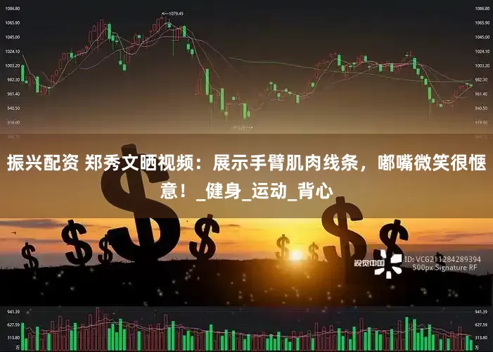 振兴配资 郑秀文晒视频：展示手臂肌肉线条，嘟嘴微笑很惬意！_健身_运动_背心