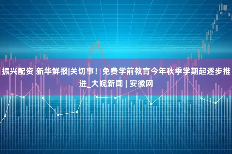 振兴配资 新华鲜报|关切事！免费学前教育今年秋季学期起逐步推进_大皖新闻 | 安徽网