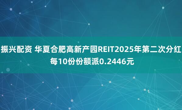 振兴配资 华夏合肥高新产园REIT2025年第二次分红 每10份份额派0.2446元