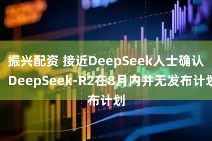 振兴配资 接近DeepSeek人士确认：DeepSeek-R2在8月内并无发布计划