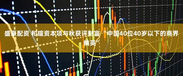 盛豪配资 和暄资本项与秋获评财富 “中国40位40岁以下的商界精英”