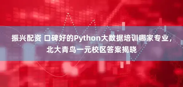 振兴配资 口碑好的Python大数据培训哪家专业，北大青鸟一元校区答案揭晓