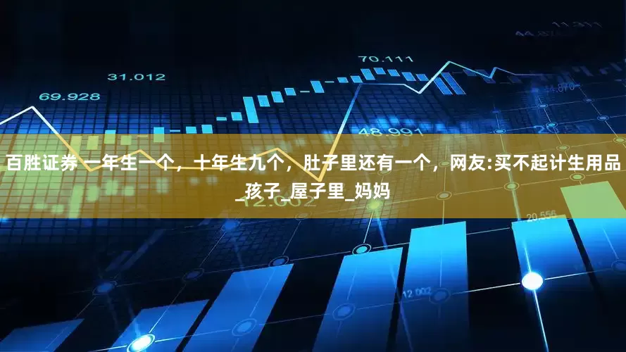 百胜证券 一年生一个,十年生九个,肚子里还有一个,网友:买不起计生用品_孩子_屋子里_妈妈