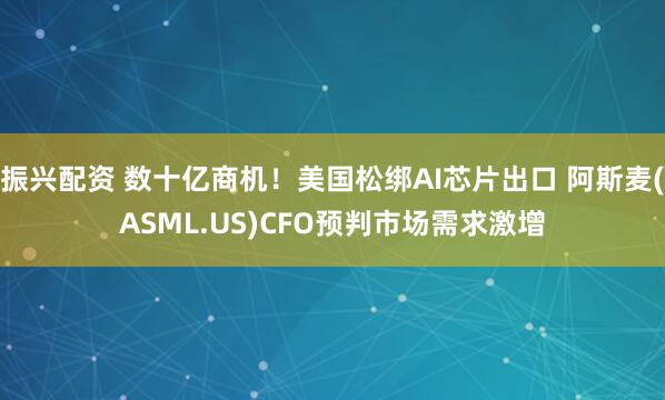 振兴配资 数十亿商机！美国松绑AI芯片出口 阿斯麦(ASML.US)CFO预判市场需求激增
