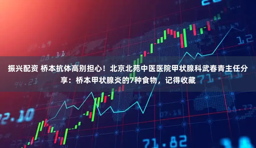 振兴配资 桥本抗体高别担心！北京北苑中医医院甲状腺科武春青主任分享：桥本甲状腺炎的7种食物，记得收藏