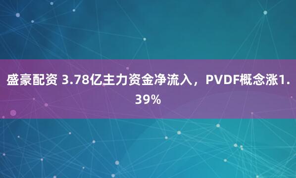 盛豪配资 3.78亿主力资金净流入，PVDF概念涨1.39%