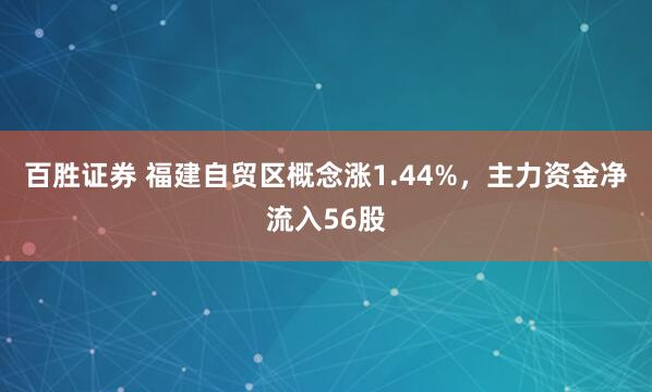 百胜证券 福建自贸区概念涨1.44%，主力资金净流入56股