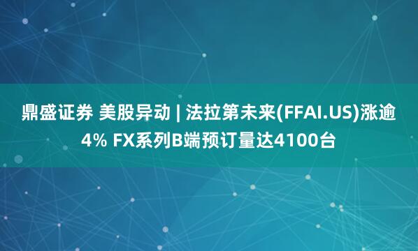 鼎盛证券 美股异动 | 法拉第未来(FFAI.US)涨逾4% FX系列B端预订量达4100台