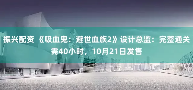 振兴配资 《吸血鬼:避世血族2》设计总监:完整通关需40小时,10月21日发售