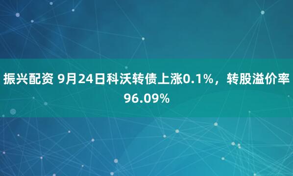 振兴配资 9月24日科沃转债上涨0.1%，转股溢价率96.09%