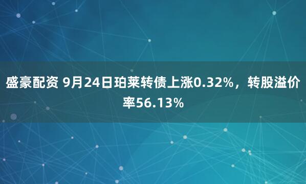 盛豪配资 9月24日珀莱转债上涨0.32%，转股溢价率56.13%