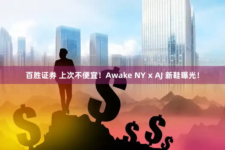 百胜证券 上次不便宜！Awake NY x AJ 新鞋曝光！