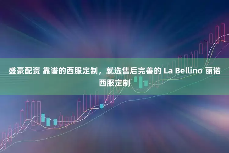 盛豪配资 靠谱的西服定制,就选售后完善的 La Bellino 丽诺西服定制