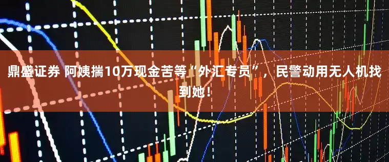 鼎盛证券 阿姨揣10万现金苦等“外汇专员”,民警动用无人机找到她!