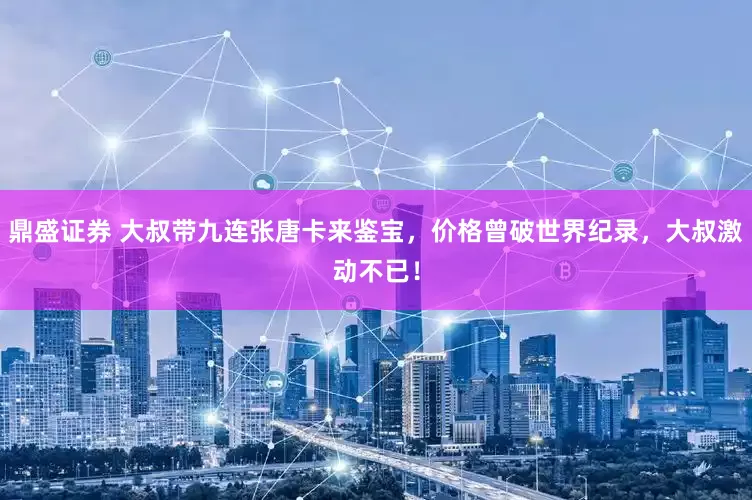 鼎盛证券 大叔带九连张唐卡来鉴宝，价格曾破世界纪录，大叔激动不已！