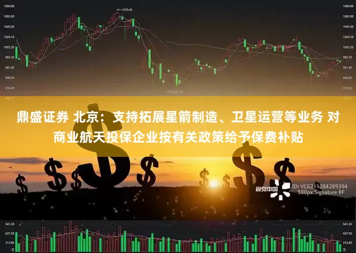 鼎盛证券 北京:支持拓展星箭制造、卫星运营等业务 对商业航天投保企业按有关政策给予保费补贴