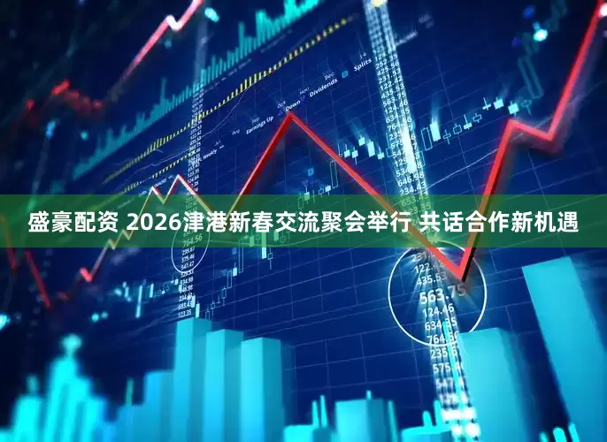 盛豪配资 2026津港新春交流聚会举行 共话合作新机遇