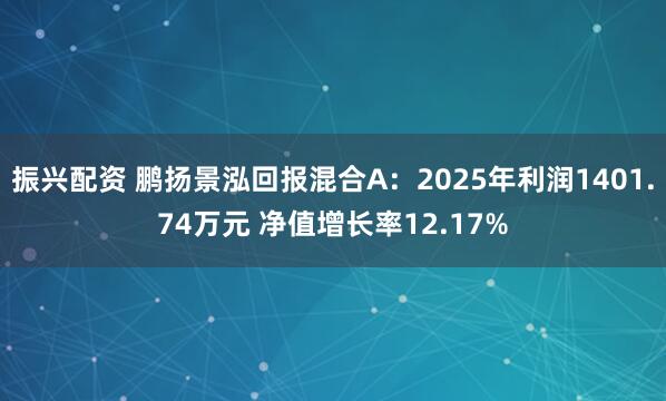 振兴配资 鹏扬景泓回报混合A：2025年利润1401.74万元 净值增长率12.17%
