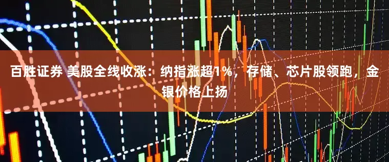 百胜证券 美股全线收涨：纳指涨超1%，存储、芯片股领跑，金银价格上扬