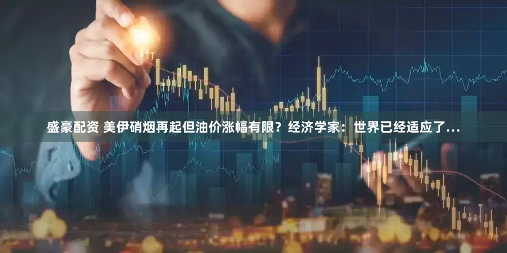 盛豪配资 美伊硝烟再起但油价涨幅有限？经济学家：世界已经适应了…